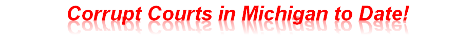 Corrupt Courts in Michigan to Date!
